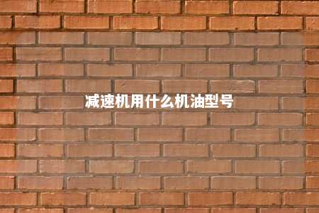 减速机用什么机油型号 