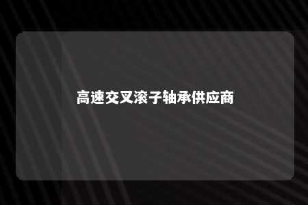 高速交叉滚子轴承供应商 